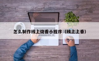 文山怎么制作线上烧香小程序（线上上香）