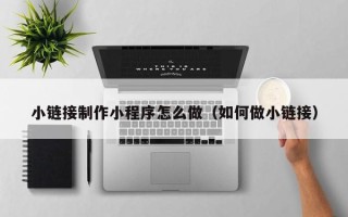 文山小链接制作小程序怎么做（如何做小链接）