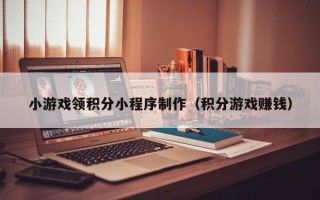 文山小游戏领积分小程序制作（积分游戏赚钱）