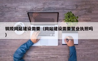 文山铜陵网站建设需要（网站建设需要营业执照吗）