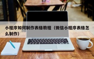 文山小程序如何制作表格教程（微信小程序表格怎么制作）