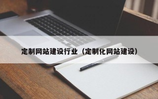 文山定制网站建设行业（定制化网站建设）