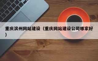 文山重庆滨州网站建设（重庆网站建设公司哪家好）