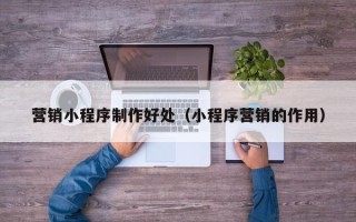 文山营销小程序制作好处（小程序营销的作用）