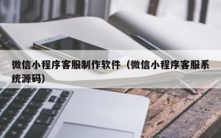 文山微信小程序客服制作软件（微信小程序客服系统源码）