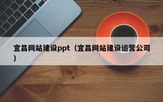 文山宜昌网站建设ppt（宜昌网站建设运营公司）