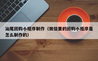 文山汕尾团购小程序制作（微信里的团购小程序是怎么制作的）