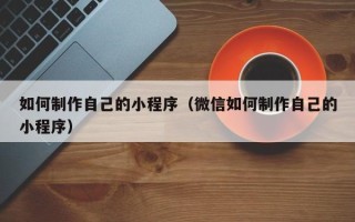 文山如何制作自己的小程序（微信如何制作自己的小程序）