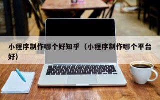文山小程序制作哪个好知乎（小程序制作哪个平台好）