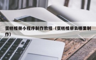 文山蛋糕相册小程序制作教程（蛋糕相册去哪里制作）